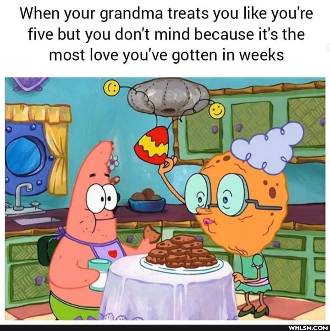 When your grandma treats you like you're five but you don't mind because it's the
most love you've gotten in weeks