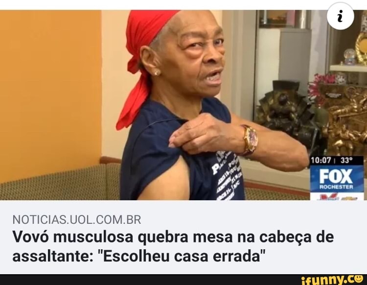 NOTICIAS.UOL.COM.BR
Vovó musculosa quebra mesa na cabeça de
assaltante: "Escolheu casa errada"