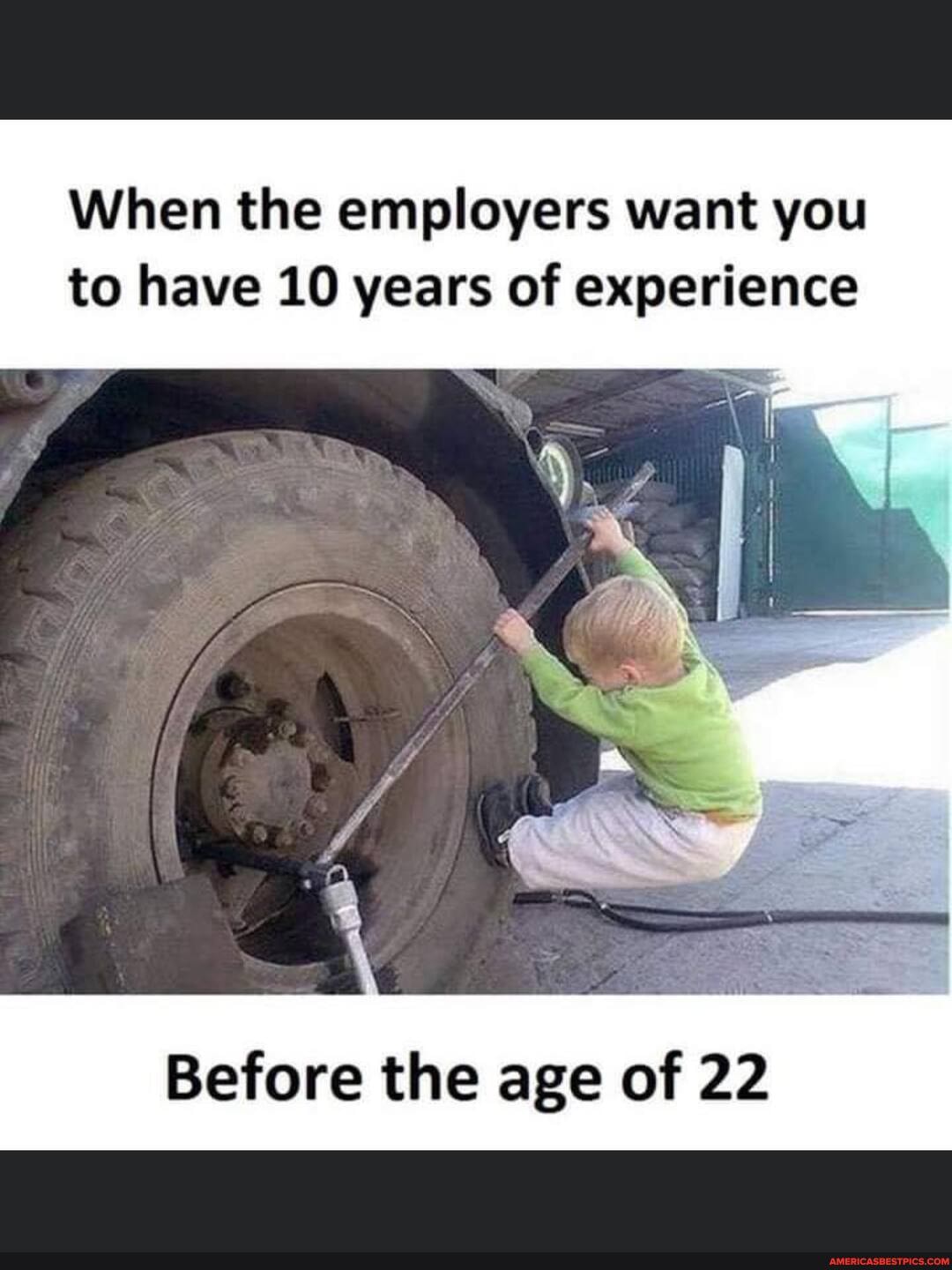 When the employers want you to have 10 years of experience
Before the age of 22