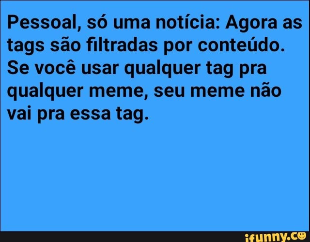 Pessoal, só uma notícia: Agora as
tags são filtradas por conteúdo.
Se você usar qualquer tag pra
qualquer meme, seu meme não
vai pra essa tag.