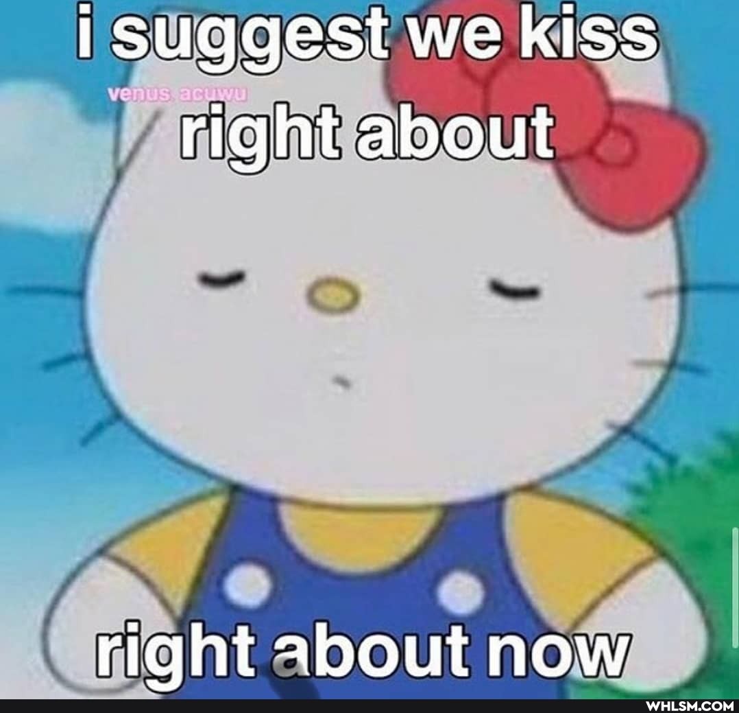 suggest we kiss right about
riqht about now