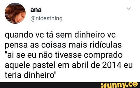 quando vc tá sem dinheiro vc
pensa as coisas mais ridículas
"ai se eu não tivesse comprado
aquele pastel em abril de 2014 eu
teria dinheiro"