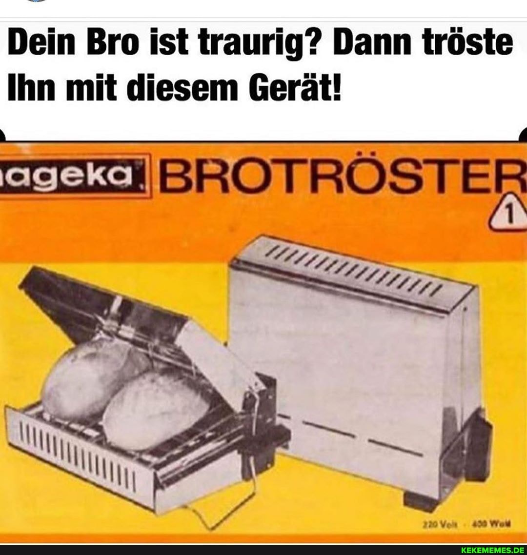 Dein Bro ist traurig? Dann tröste
Ihn mit diesem Gerät!
ageka TROST ER
