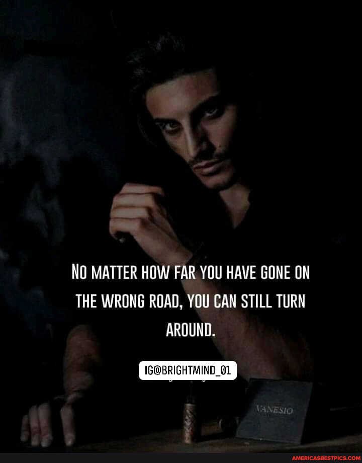 al
NO MATTER HOW FAR YOU HAVE GONE ON THE WRONG ROAD, YOU CAN STILL TURN AROUND.