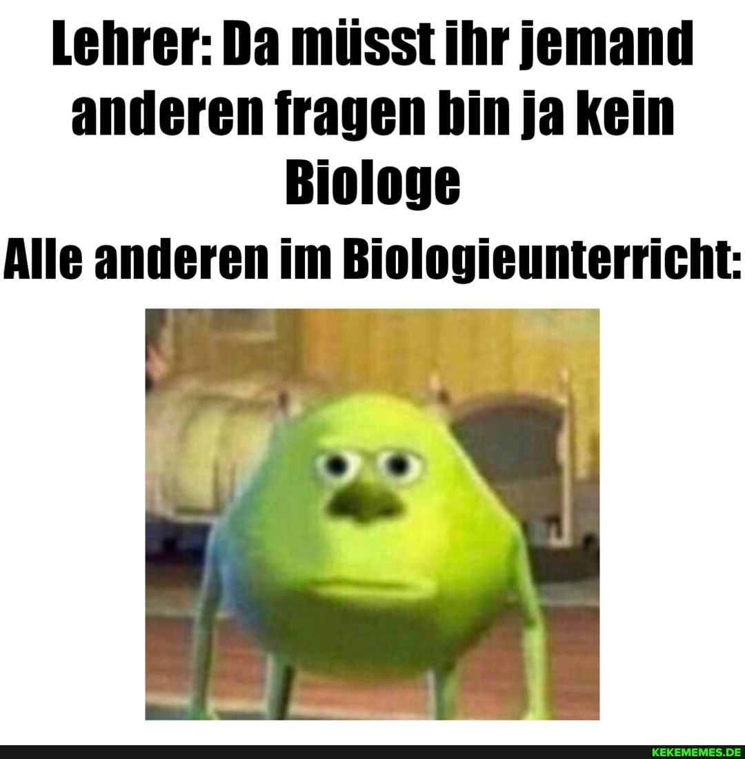 Lehrer: Da müsst ihr jemand anderen fragen hin ja kein
Biologe
Alle anderen im Biologieunterricht.