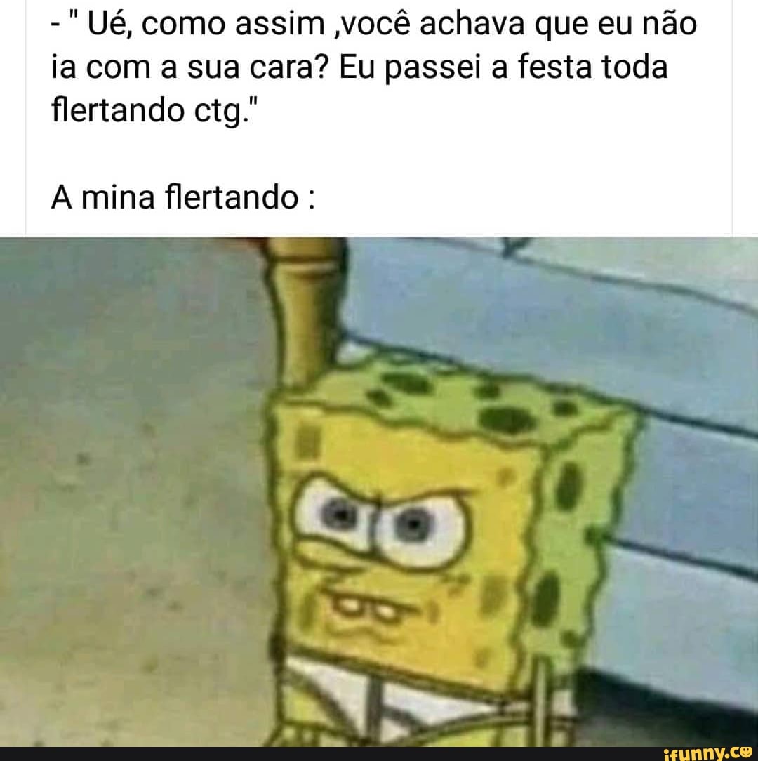 Ué, como assim você achava que eu não
ia com a sua cara? Eu passei a festa toda
flertando ctg."
A mina flertando
