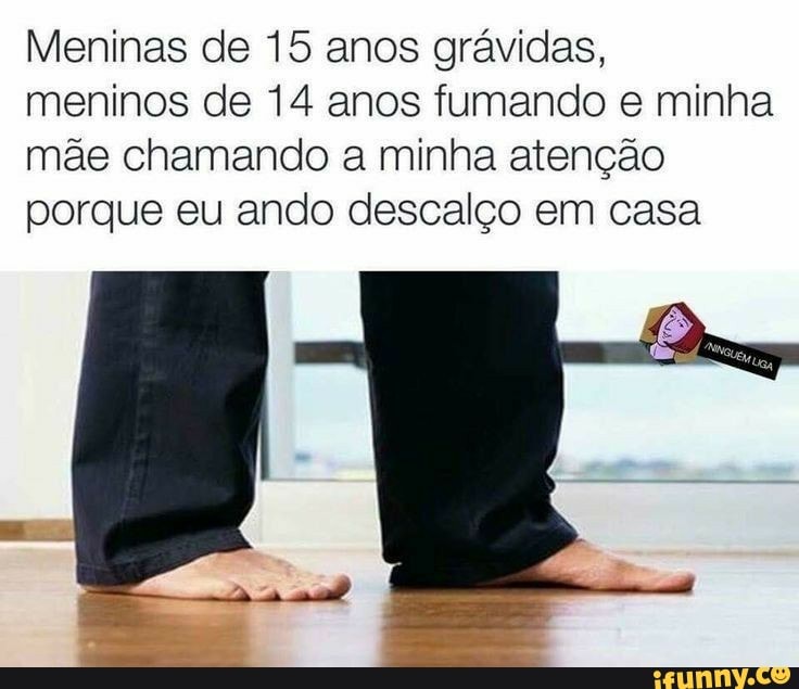 Meninas de 15 anos grávidas,
meninos de 14 anos fumando e minha
mãe chamando a minha atenção
porque eu ando descalço em casa