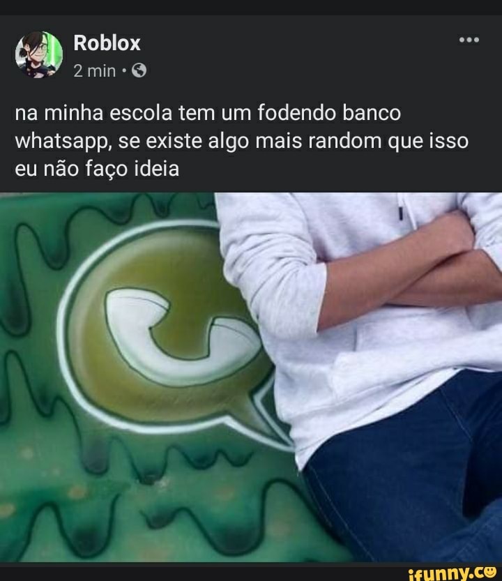 é Roblox Em
na minha escola tem um fodendo banco whatsapp, se existe algo mais random que isso eu não faço ideia