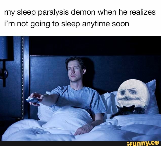 my sleep paralysis demon when he realizes
i'm not going to sleep anytime soon