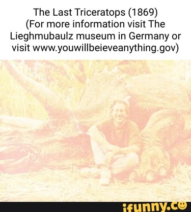 The Last Triceratops (1869)
(For more information visit The
Lieghmubaulz museum in Germany or visit www. youwillbeieveanything.gov)