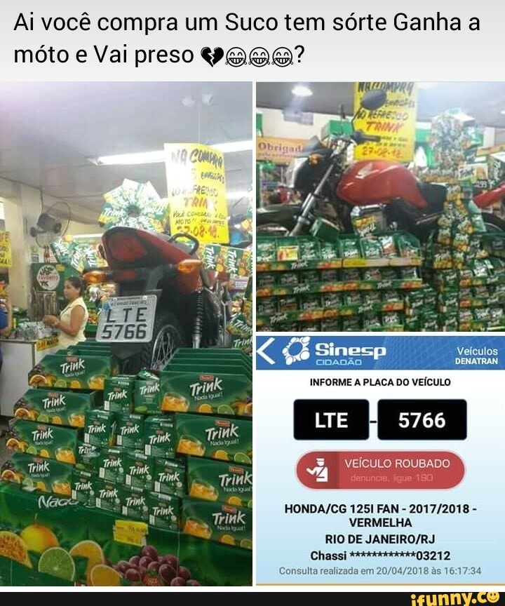Ai você compra um Suco tem sórte Ganha a
móto e Vai preso PABB?
ERM ery
Di CIDADÃO ES
HONDA/CG 1251 FAN 2017/2018 Consulta realizada em 20/04/2018 às 16:17:34