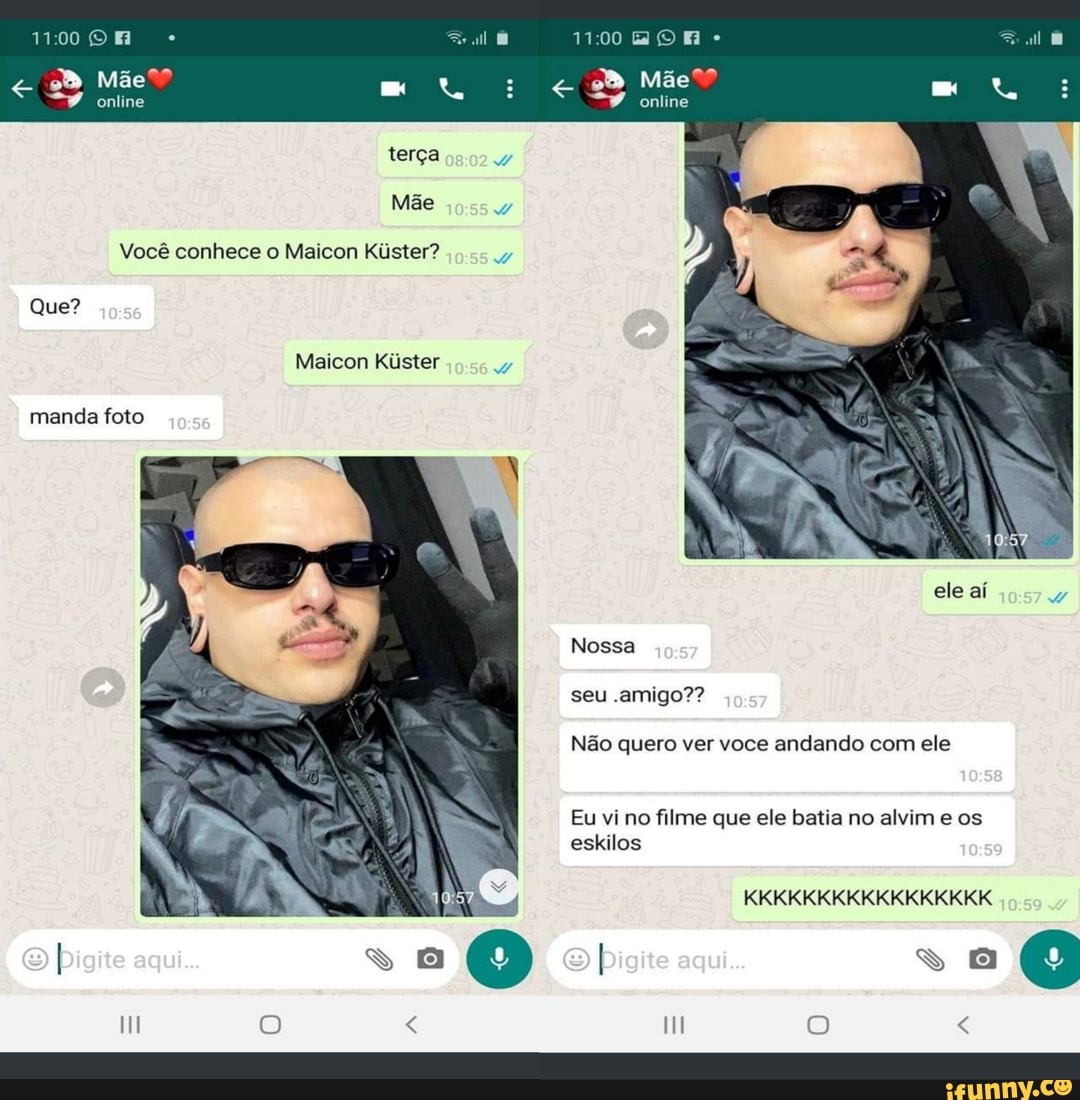 ROR
Mãe? : 98 Mãe
online online
Você conhece o Maicon Kiister?
Maicon Kiister
Que?
manda foto
ele aí
Nossa
seu .amigo??
eskilos
Pigite aqui...
Não quero ver voce andando com ele
Eu vi no filme que ele batia no alvim e os
KKKKKKKKKKKKKKKKK
I aqui. -.0