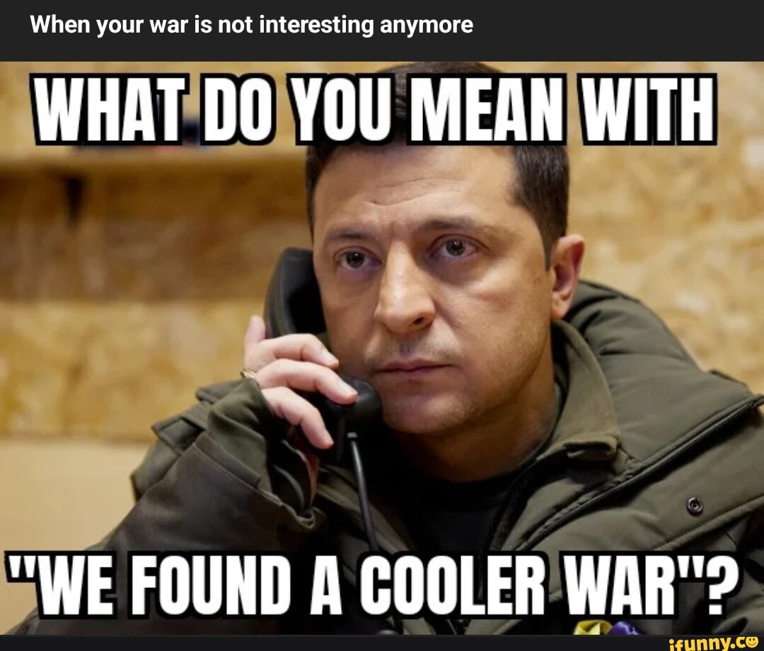 When your war is not interesting anymore WHAT DO YOU MEAN WITH WE FOUND A COOLER WAR"? iFunny