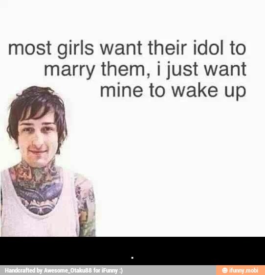 most girls want their idol to
marry them, i just want
mine to wake up - .