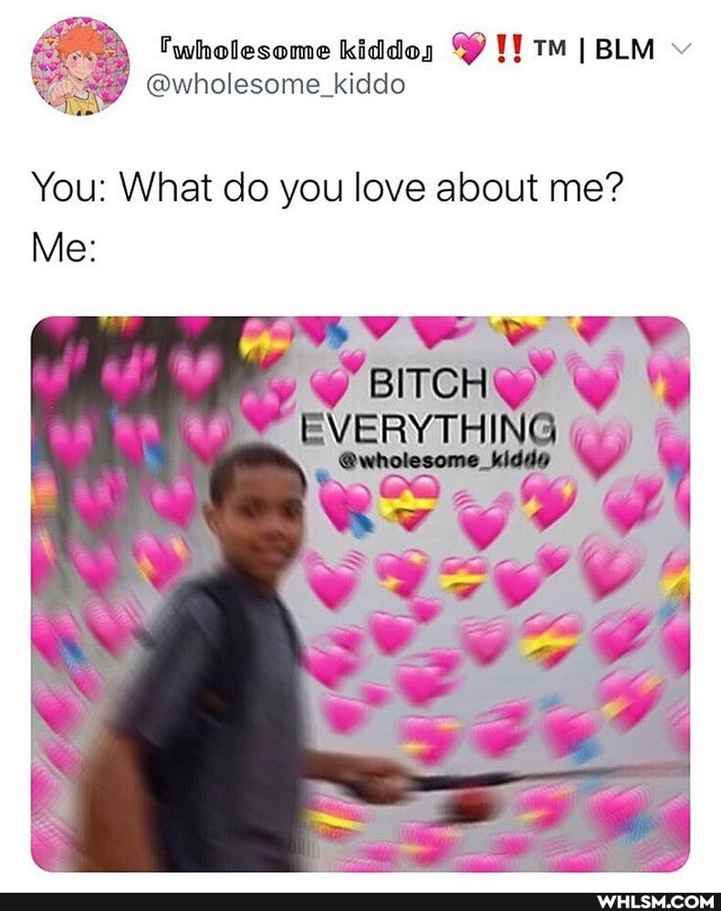 You: What do you love about me?
Me:
y BITCH EVERYTHING
@wholesome_kidde