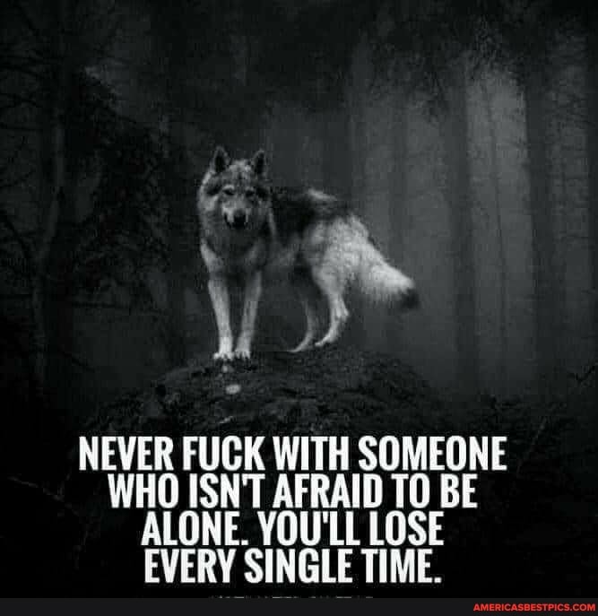 NEVER FUCK WITH SOMEONE WHO ISN'T AFRAID TQ BE ALONE. YOULL LOSE EVERY SINGLE TIME.