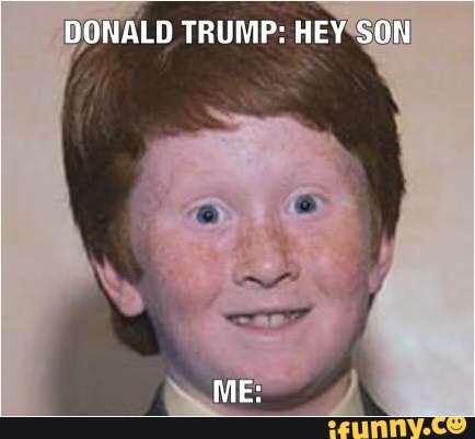 DONALD TRUMP: HEY SON
ME: