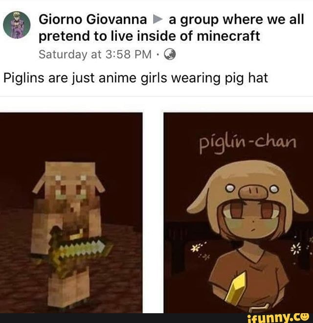 Giorno Giovanna a group where we all
pretend to live inside of minecraft
Saturday at 3:58 PM: Piglins are just anime girls wearing pig hat