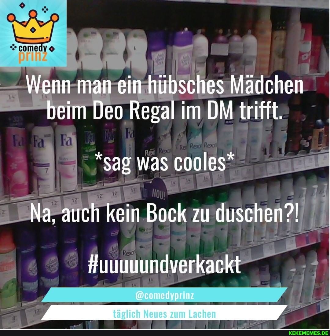 Wenn man ein hübsches Mädchen beim Deo Regal im DM trifft.
*sag was cooles"
Na, auch kein Bock zu duschen?!
#uuuuundverkackt
täglich Neues zum Lachen
