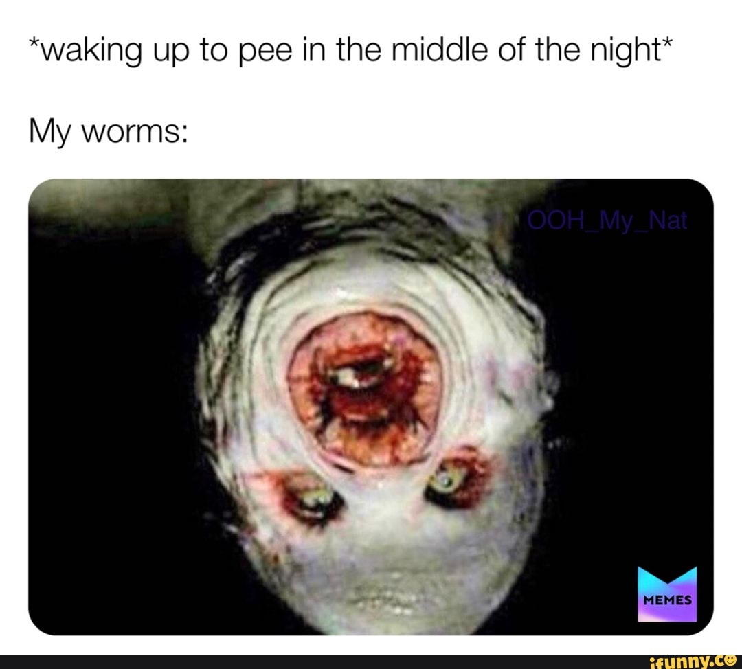 "waking up to pee in the middle of the night*
My worms: