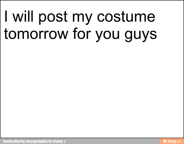 I will post my costume
tomorrow for you guys