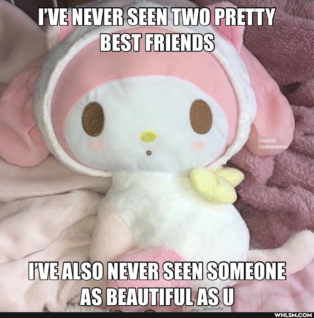 I'WE NEWER SEEN TWO PRETTY BEST FRIENDS
I'VE ALSO NEVER SEEN SOMEONE AS BEAUTIFULAS U