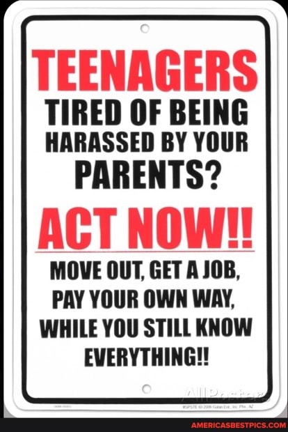 TEENAGERS
TIRED OF BEING HARASSED BY YOUR
PARENTS?
ACT NOW!
MOVE OUT, GET A JOB,
PAY YOUR OWN WAY,
WHILE YOU STILL KNOW EVERYTHING!