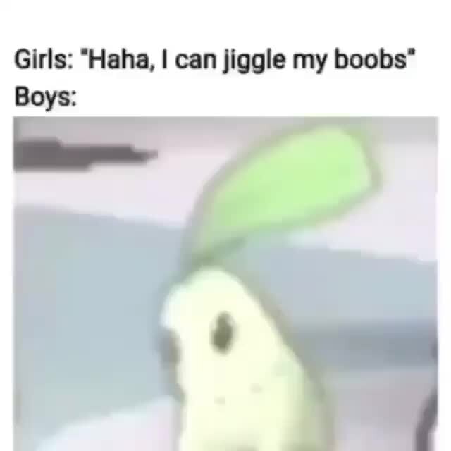 Girls: "Haha, I can jiggle my boobs" Boys: - )
