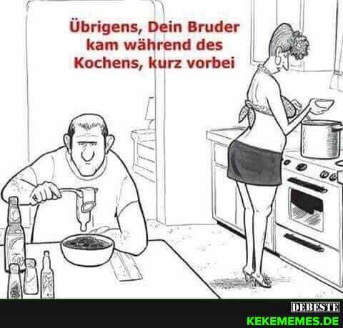 Übrigens, Dein Bruder kam während des I
Kochens, kurz vorbei I