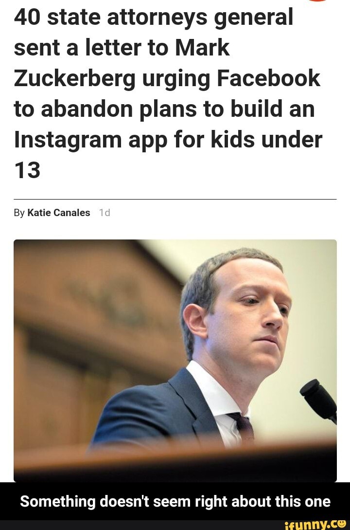 40 state attorneys general sent a letter to Mark
Zuckerberg urging Facebook to abandon plans to build an
Instagram app for kids under
13
By Katie Canales
Something doesn't seem right about this one - Something doesn't seem right about this one