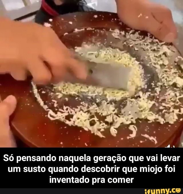 Só pensando naquela geração que vai levar
um susto quando descobrir que miojo foi
inventado pra comer