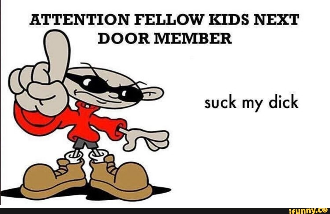 ATTENTION FELLOW KIDS NEXT
DOOR MEMBER
suck my dick