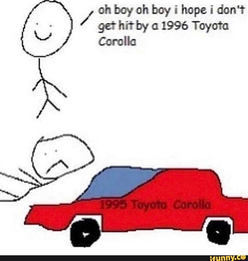 oh boy oh boy i hope i don't get hit by a 1996 Toyota
Corolla
On