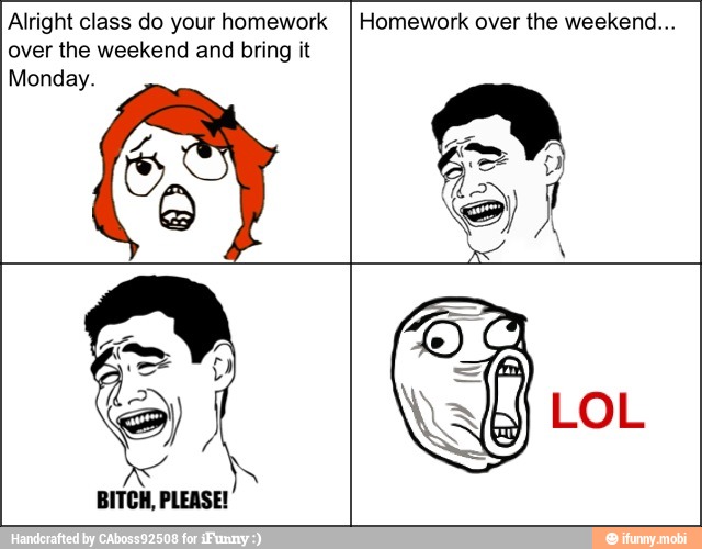 Alright class do your homework
over the weekend and bring it
Monday.
Homework over the weekend...