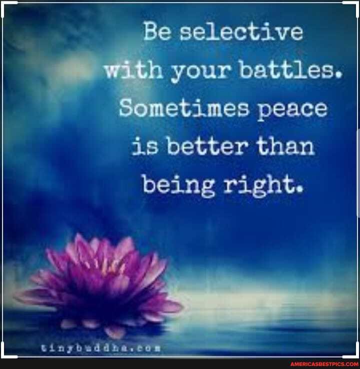 Be selective th your battles.
Sometimes peace is better than being right.