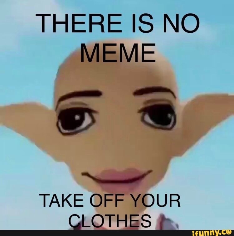 THERE IS NO MEME ss TAKE OFF YOUR CLOTHES iFunny