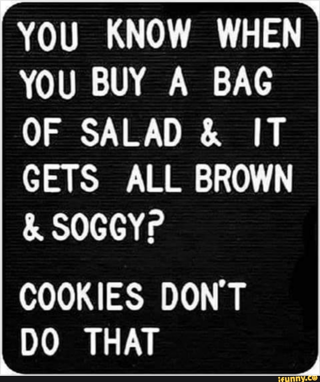 YOU KNOW WHEN YOU BUY A BAG OF SALAD & IT GETS ALL BROWN & SOGGYP