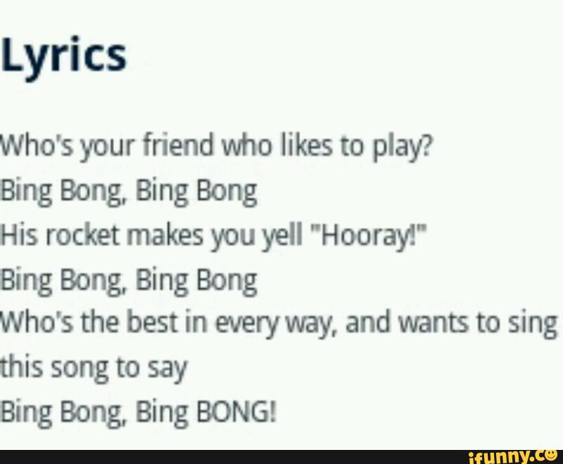 Lyrics Who's your friend who likes to play? Bing Bong, Bing Bong His rocket makes you yell
