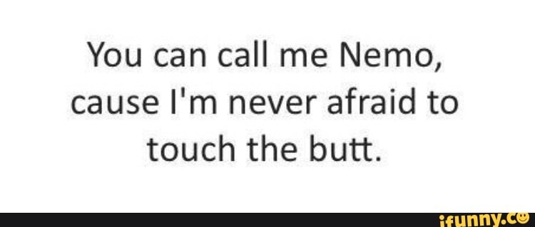 You can call me Nemo, cause I'm never afraid to touch the butt.
