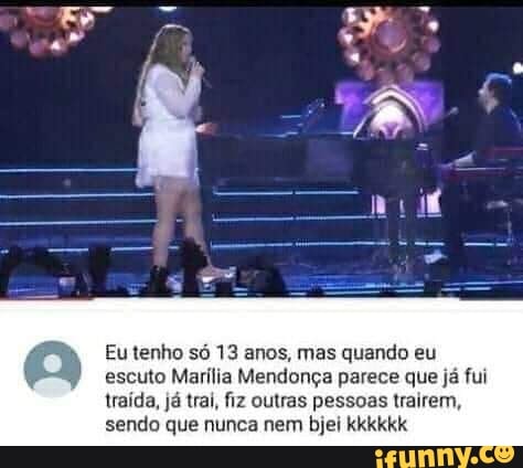 Eu tenho só 13 anos, mas quando eu
escuto Marília Mendonça parece que já fui
traída, já trai, fiz outras pessoas trairem,
sendo que nunca nem