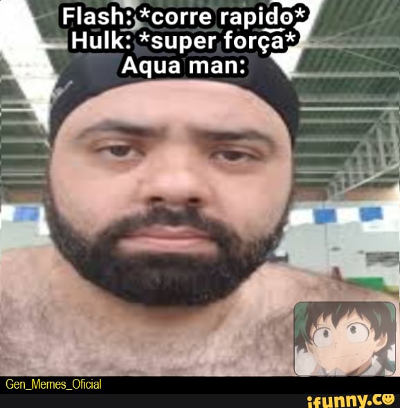 Flash: *corre rapidog
Hulk: *super força*
Aqua man:
Gen Memes Oficial