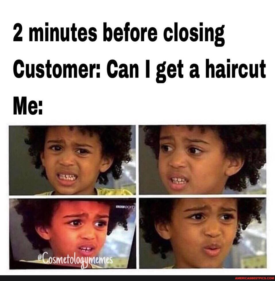 2 minutes before closing
Customer: Can I get a haircut
Me: