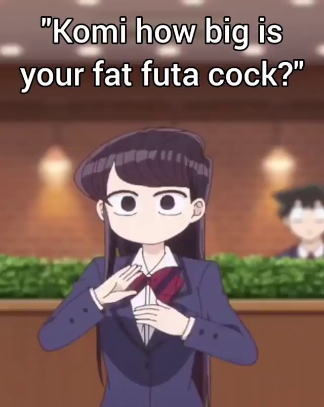 Komi how big ts your fat futa cock?