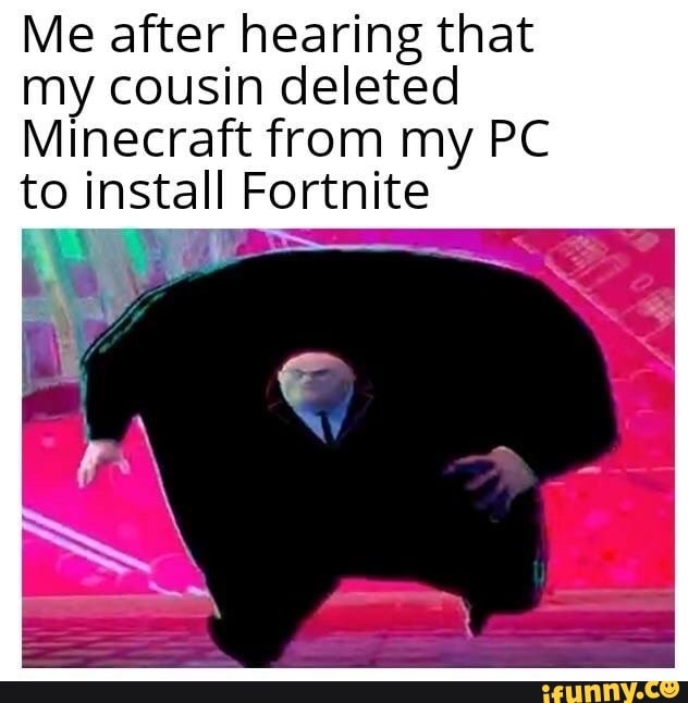 Me after hearing that
my cousin deleted
Minecraft from my PC
to install Fortnite
ean