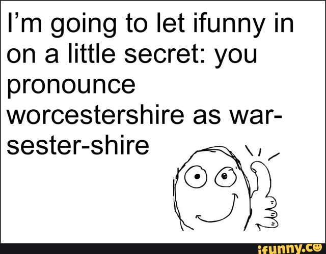 I'm going to let ifunny in on a little secret you pronounce