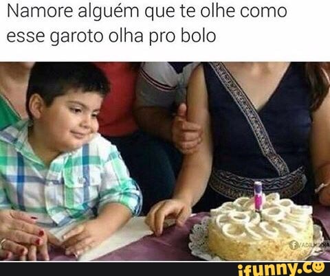 Namore alguém que te olhe como
esse garoto olha pro bolo