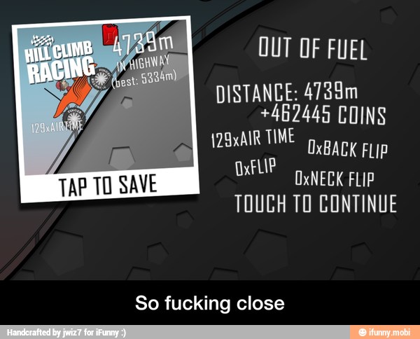 OUT OF FUEL
DISTANCE: 4788m
+462445 COINS
TOUCH TO CONTINUE
So fucking close - So fucking close