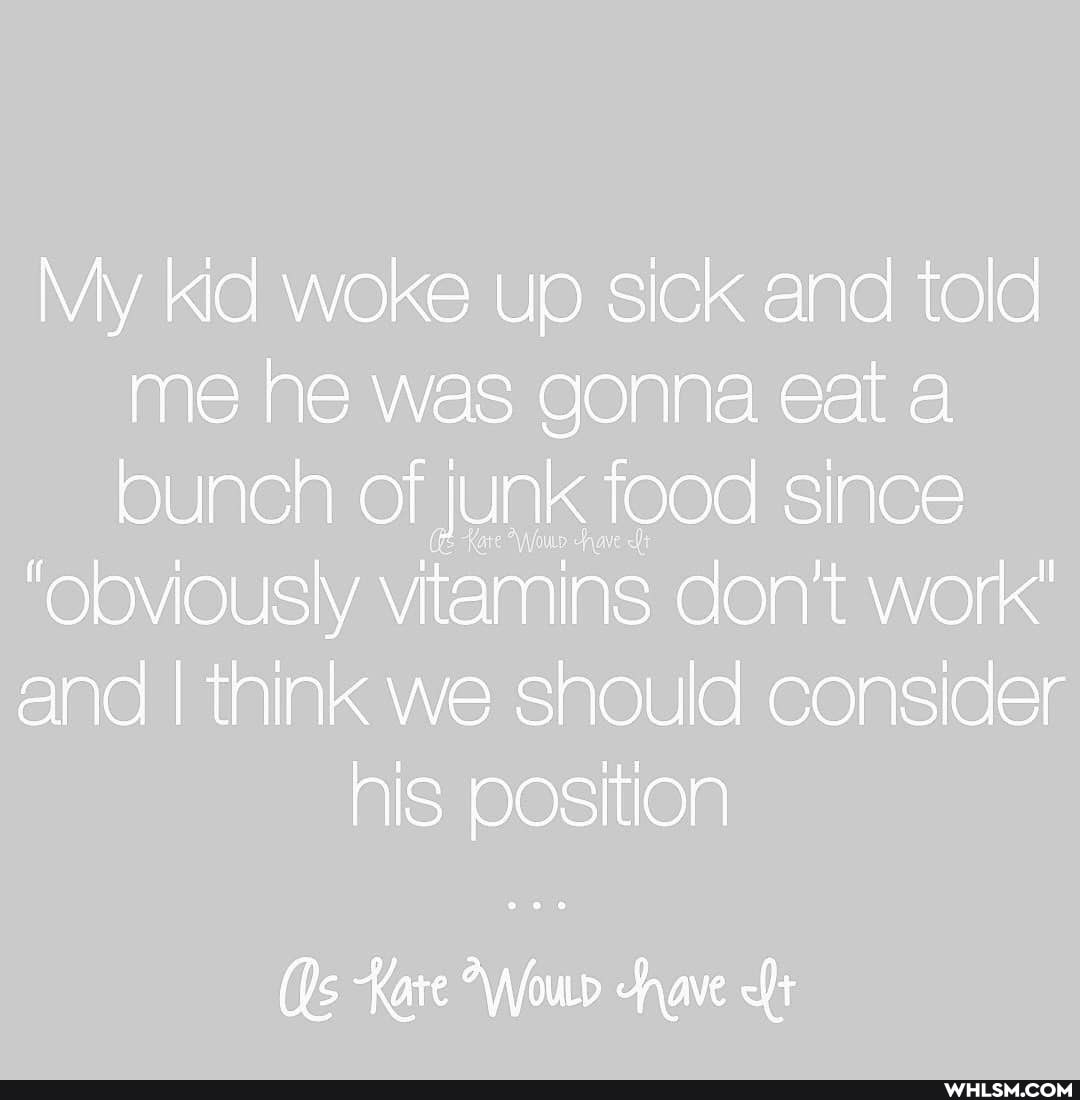 My kid woke up sick and told me he was gonna eat a bunch of JUNK food since
'Obviously vitamins don't work"
and I think we should consider his position
(Rs Kate our have <ft