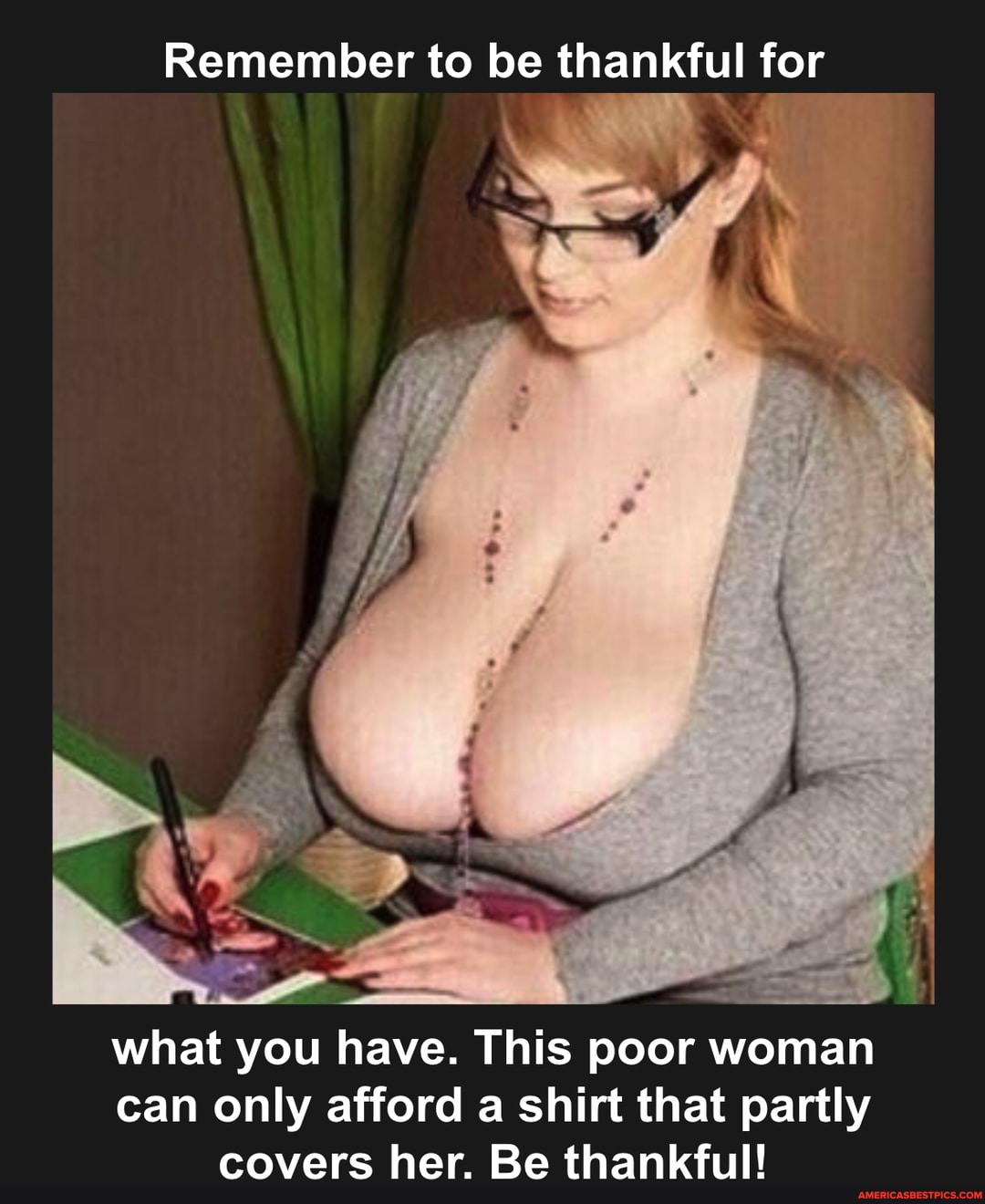 Remember to be thankful for
what you have. This poor woman can only afford a shirt that partly covers her. Be thankful!