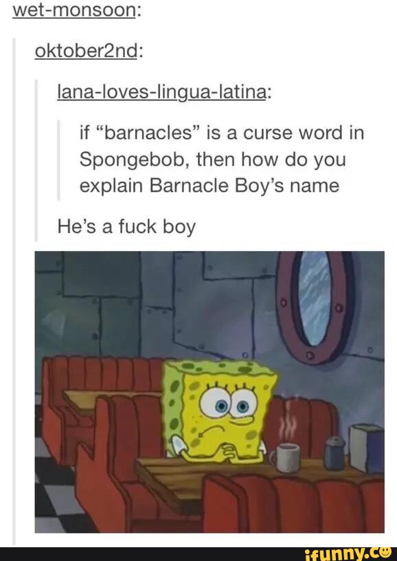 wet-monsoon:
oktobeand:
lana-loves-lingua-Iatina:
if “barnacles” is a curse word in
Spongebob, then how do you
explain Barnacle Boy‘s name
He’s a fuck boy